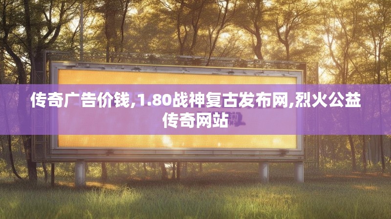 传奇广告价钱,1.80战神复古发布网,烈火公益传奇网站
