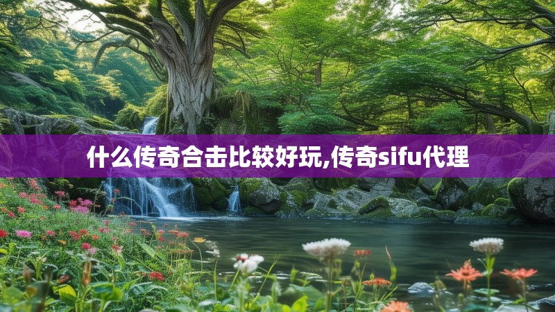 什么传奇合击比较好玩,传奇sifu代理