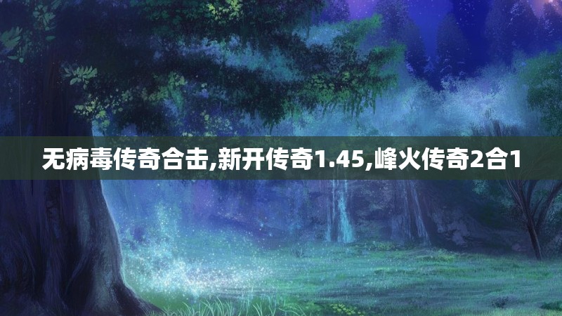 无病毒传奇合击,新开传奇1.45,峰火传奇2合1
