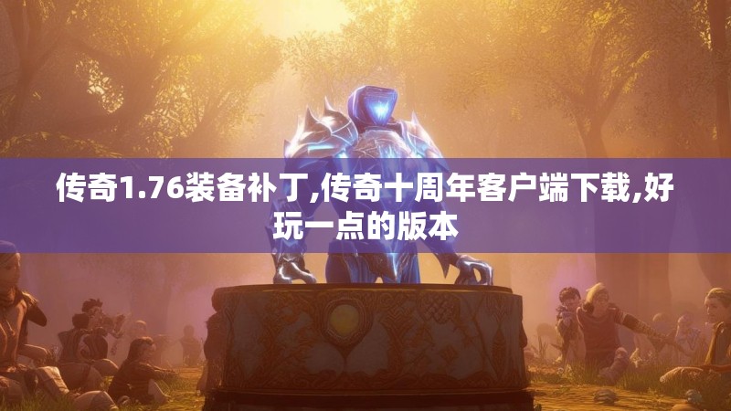 传奇1.76装备补丁,传奇十周年客户端下载,好玩一点的版本