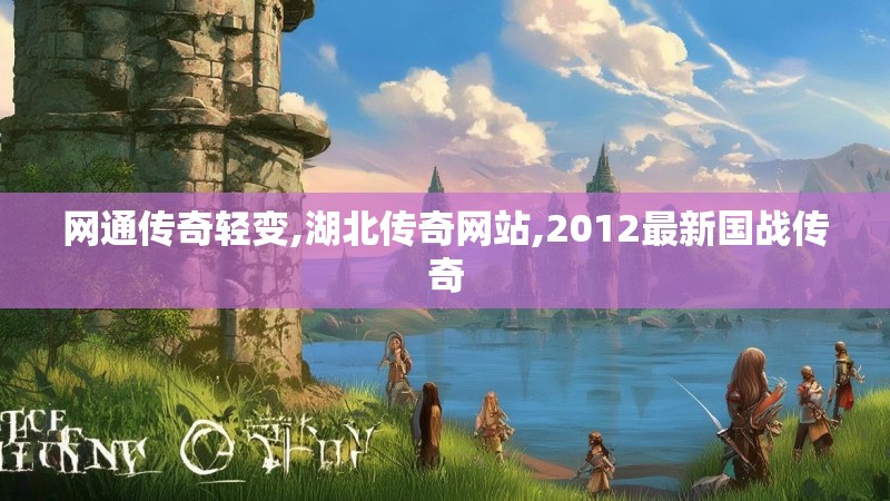 网通传奇轻变,湖北传奇网站,2012最新国战传奇