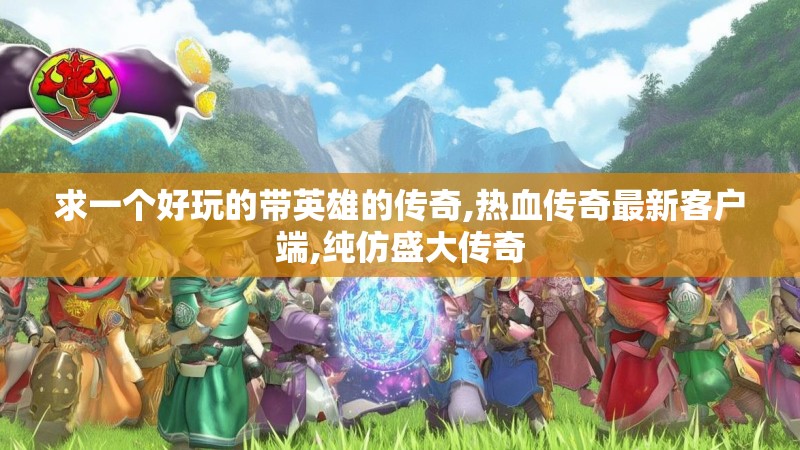 求一个好玩的带英雄的传奇,热血传奇最新客户端,纯仿盛大传奇