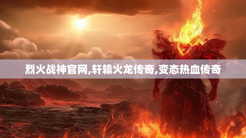 烈火战神官网,轩辕火龙传奇,变态热血传奇