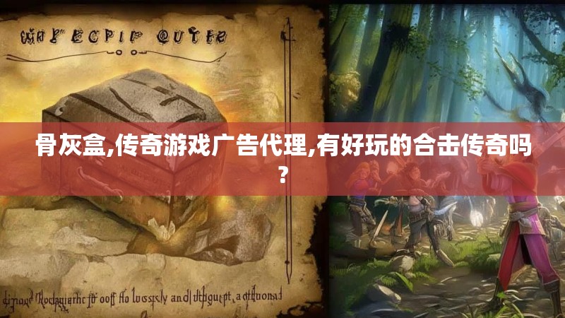 骨灰盒,传奇游戏广告代理,有好玩的合击传奇吗?