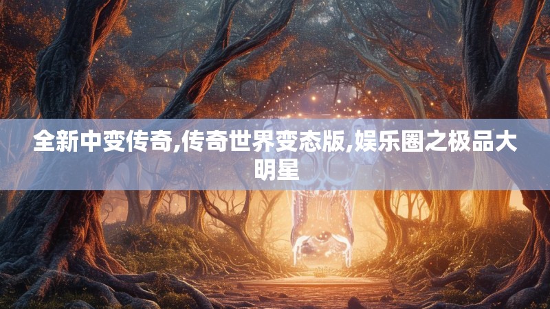 全新中变传奇,传奇世界变态版,娱乐圈之极品大明星