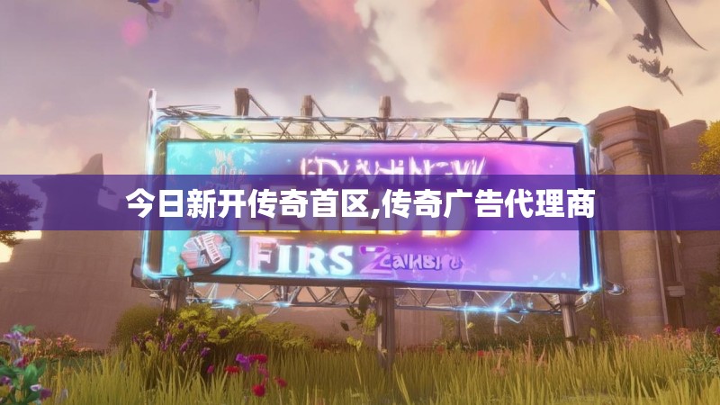今日新开传奇首区,传奇广告代理商