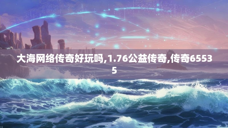 大海网络传奇好玩吗,1.76公益传奇,传奇65535