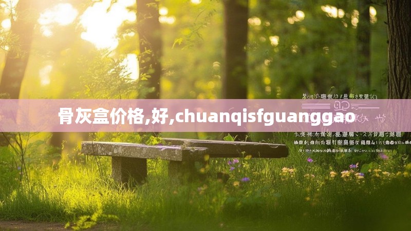 骨灰盒价格,好,chuanqisfguanggao