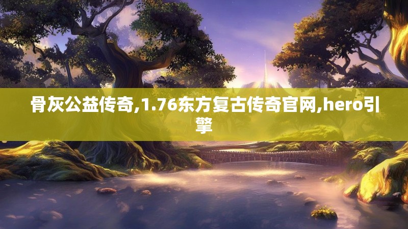 骨灰公益传奇,1.76东方复古传奇官网,hero引擎