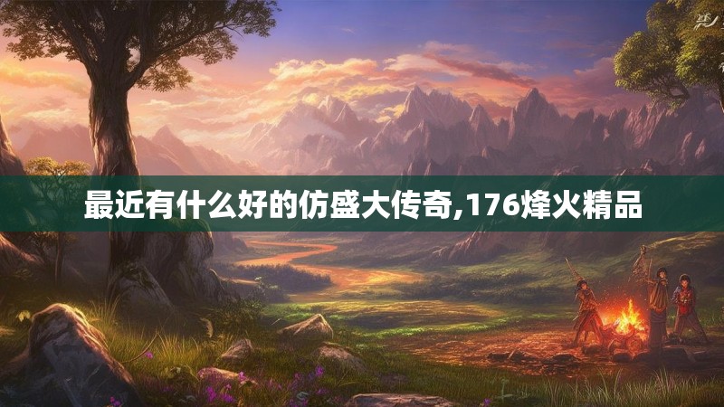 最近有什么好的仿盛大传奇,176烽火精品