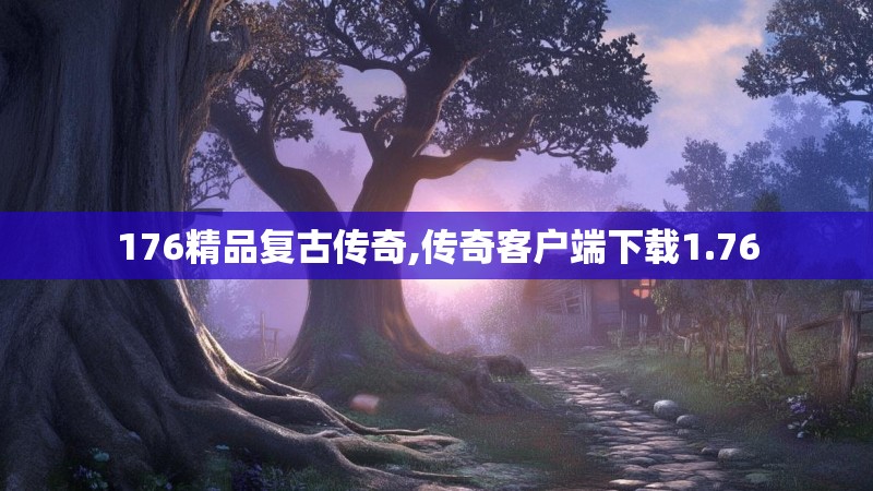 176精品复古传奇,传奇客户端下载1.76