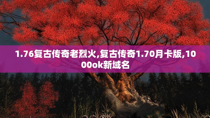 1.76复古传奇老烈火,复古传奇1.70月卡版,1000ok新域名