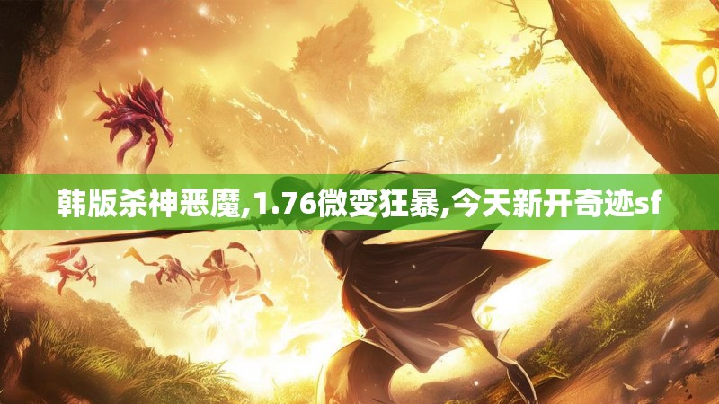 韩版杀神恶魔,1.76微变狂暴,今天新开奇迹sf
