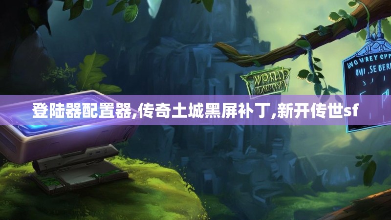 登陆器配置器,传奇土城黑屏补丁,新开传世sf