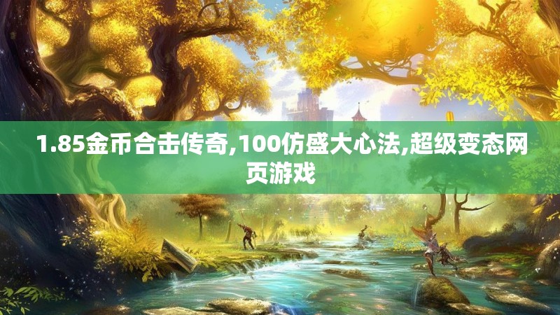 1.85金币合击传奇,100仿盛大心法,超级变态网页游戏