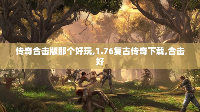 传奇合击版那个好玩,1.76复古传奇下载,合击好