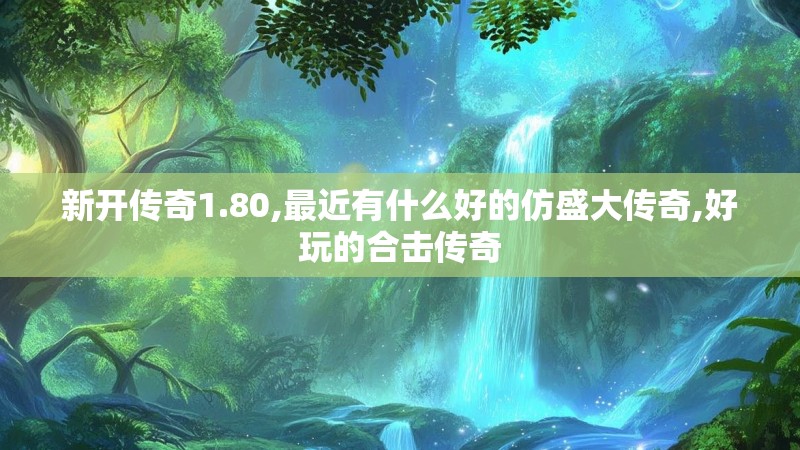 新开传奇1.80,最近有什么好的仿盛大传奇,好玩的合击传奇