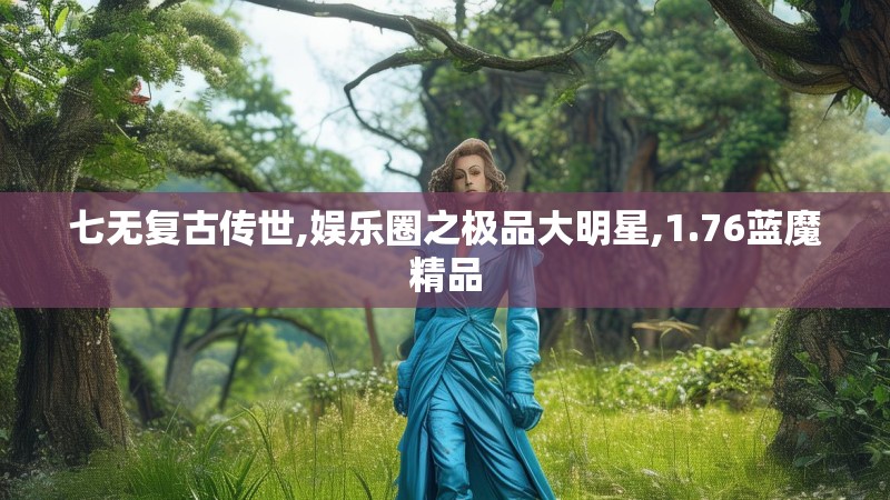 七无复古传世,娱乐圈之极品大明星,1.76蓝魔精品