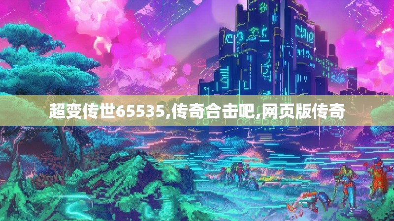 超变传世65535,传奇合击吧,网页版传奇