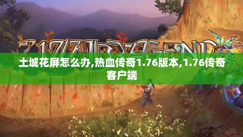 土城花屏怎么办,热血传奇1.76版本,1.76传奇客户端