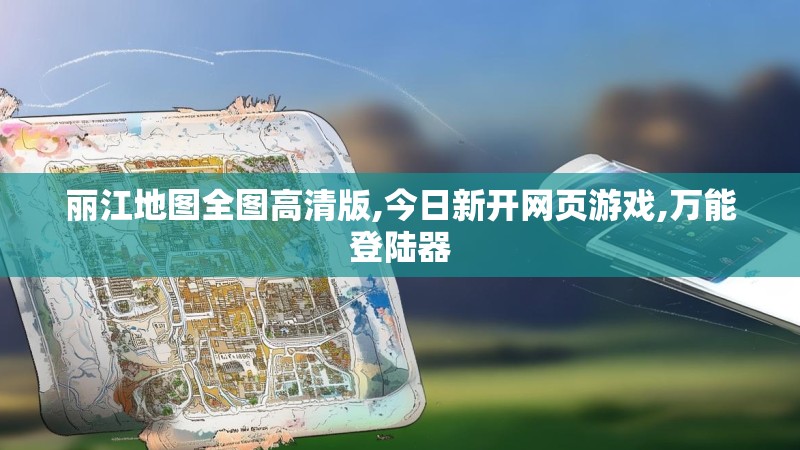 丽江地图全图高清版,今日新开网页游戏,万能登陆器