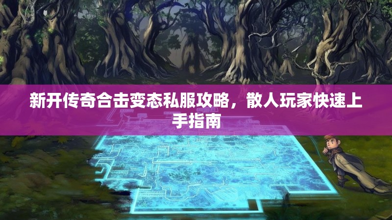 新开传奇合击变态私服攻略，散人玩家快速上手指南