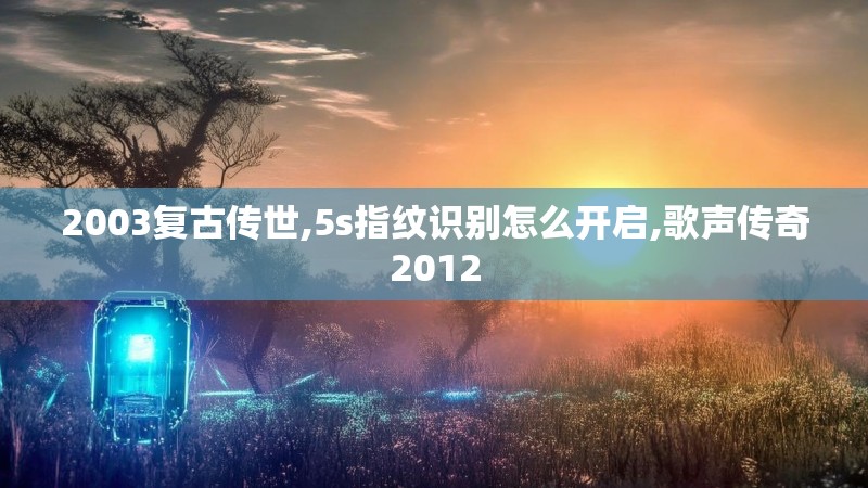 2003复古传世,5s指纹识别怎么开启,歌声传奇2012