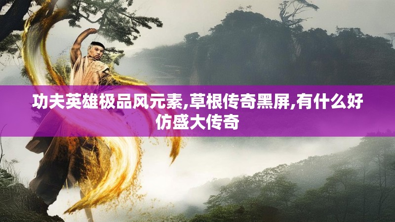 功夫英雄极品风元素,草根传奇黑屏,有什么好仿盛大传奇