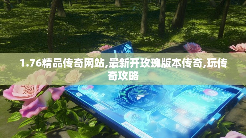 1.76精品传奇网站,最新开玫瑰版本传奇,玩传奇攻略