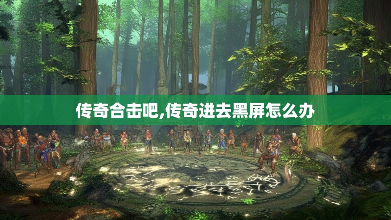 传奇合击吧,传奇进去黑屏怎么办