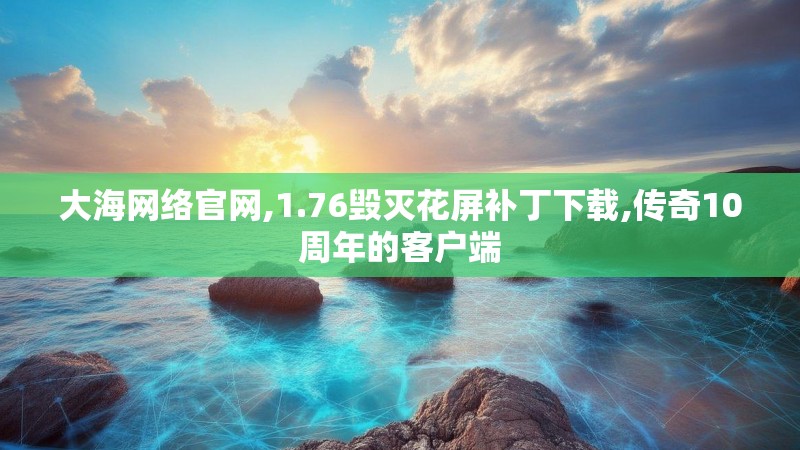 大海网络官网,1.76毁灭花屏补丁下载,传奇10周年的客户端