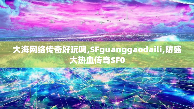 大海网络传奇好玩吗,SFguanggaodaili,防盛大热血传奇SF0