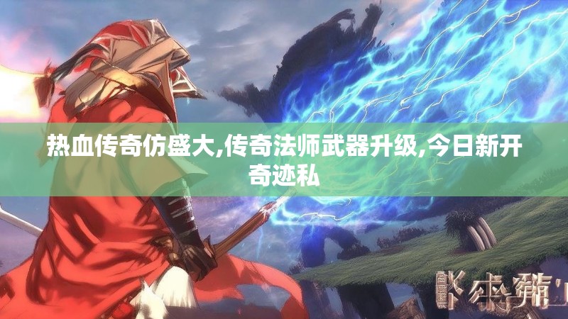 热血传奇仿盛大,传奇法师武器升级,今日新开奇迹私