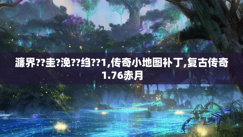 濂界??圭?浼??绉??1,传奇小地图补丁,复古传奇1.76赤月