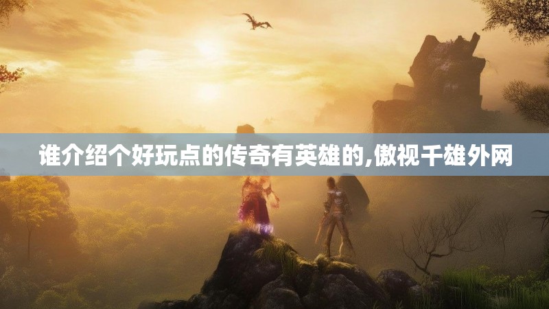 谁介绍个好玩点的传奇有英雄的,傲视千雄外网