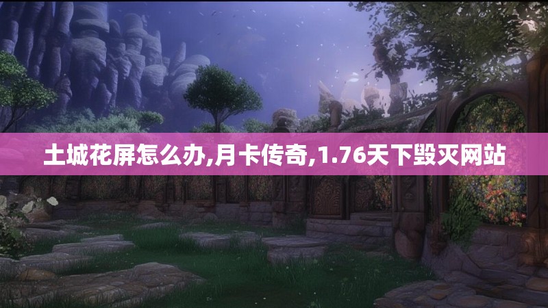 土城花屏怎么办,月卡传奇,1.76天下毁灭网站