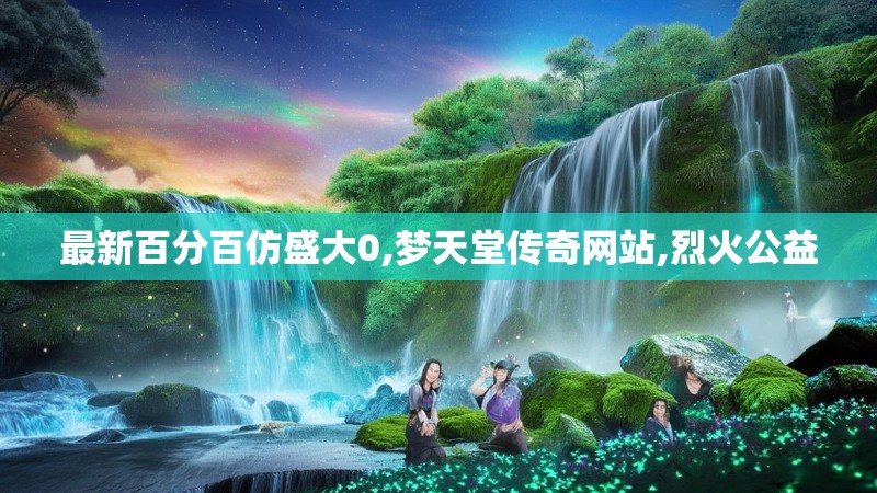 最新百分百仿盛大0,梦天堂传奇网站,烈火公益