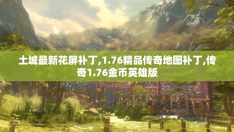 土城最新花屏补丁,1.76精品传奇地图补丁,传奇1.76金币英雄版