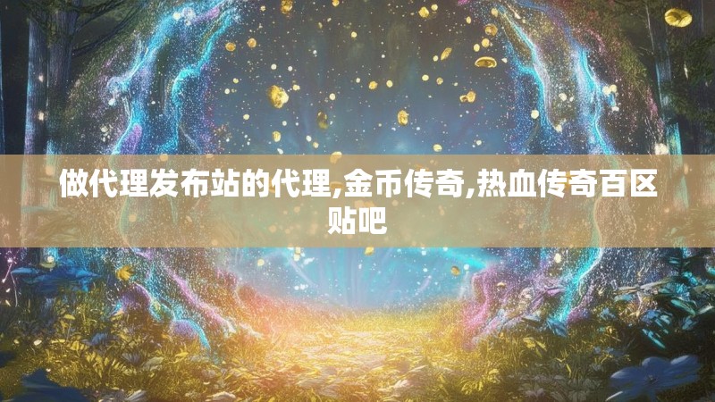 做代理发布站的代理,金币传奇,热血传奇百区贴吧