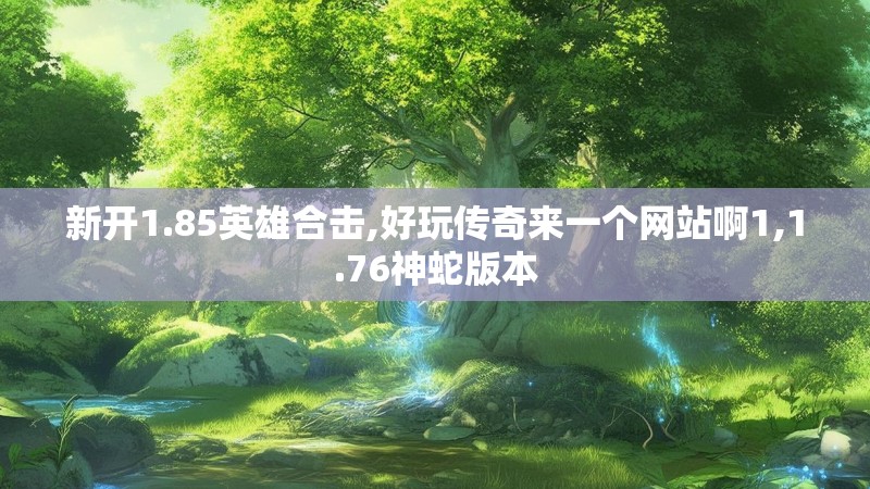 新开1.85英雄合击,好玩传奇来一个网站啊1,1.76神蛇版本
