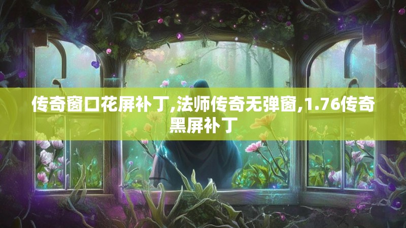 传奇窗口花屏补丁,法师传奇无弹窗,1.76传奇黑屏补丁