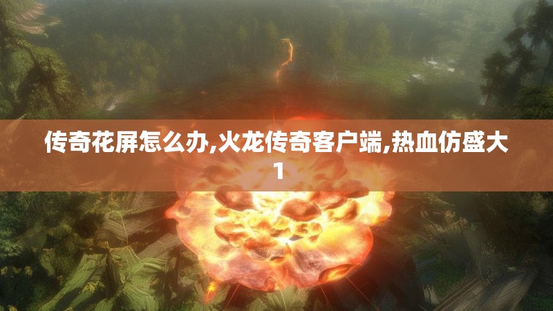 传奇花屏怎么办,火龙传奇客户端,热血仿盛大1