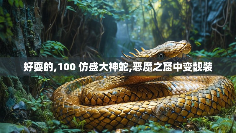 好耍的,100 仿盛大神蛇,恶魔之窟中变靓装