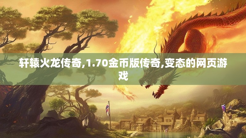 轩辕火龙传奇,1.70金币版传奇,变态的网页游戏