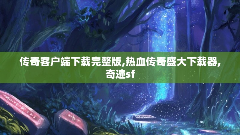 传奇客户端下载完整版,热血传奇盛大下载器,奇迹sf