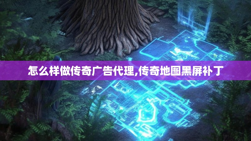 怎么样做传奇广告代理,传奇地图黑屏补丁