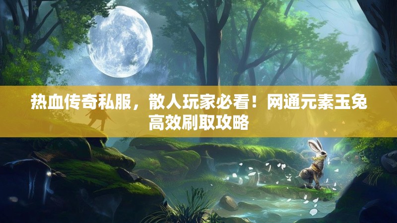 热血传奇私服，散人玩家必看！网通元素玉兔高效刷取攻略