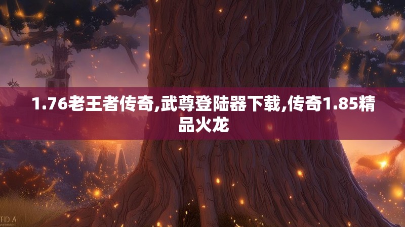 1.76老王者传奇,武尊登陆器下载,传奇1.85精品火龙