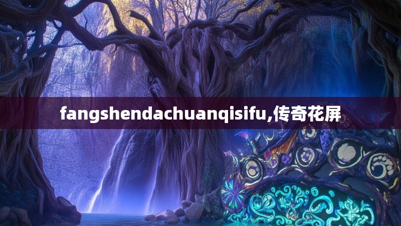 fangshendachuanqisifu,传奇花屏