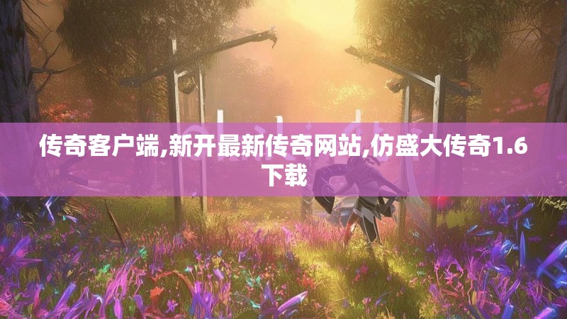 传奇客户端,新开最新传奇网站,仿盛大传奇1.6下载